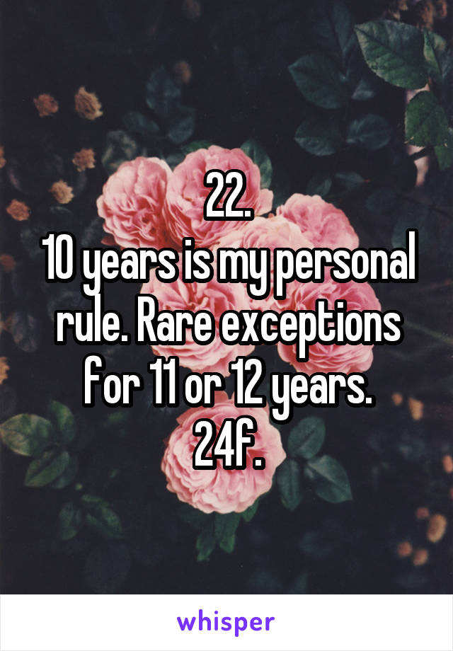 22.
10 years is my personal rule. Rare exceptions for 11 or 12 years.
24f.