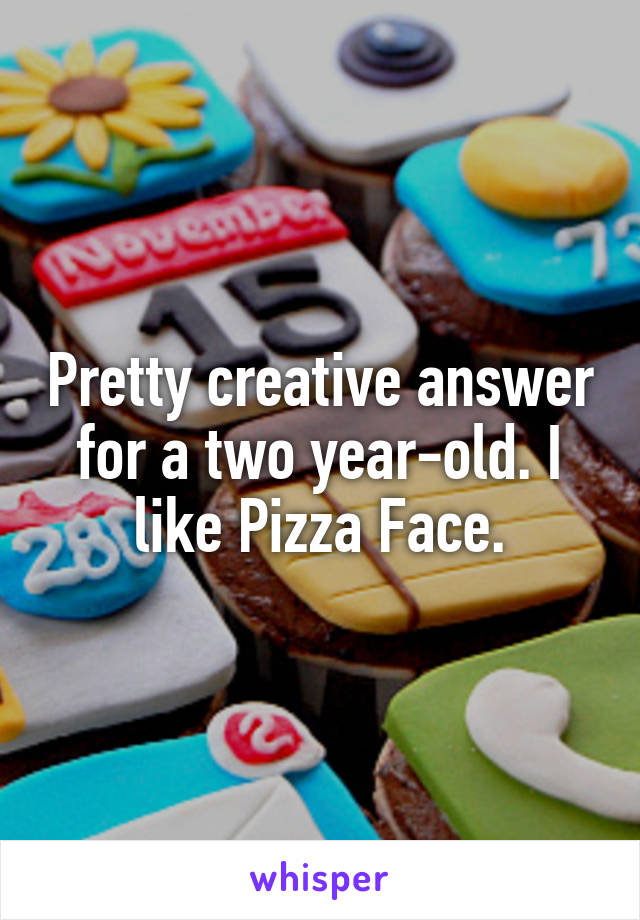 Pretty creative answer for a two year-old. I like Pizza Face.