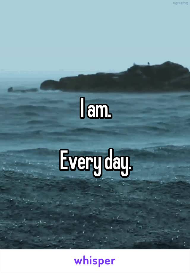 I am.

Every day.