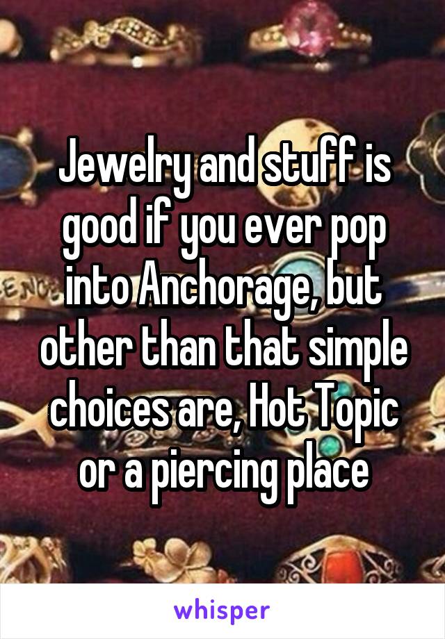 Jewelry and stuff is good if you ever pop into Anchorage, but other than that simple choices are, Hot Topic or a piercing place