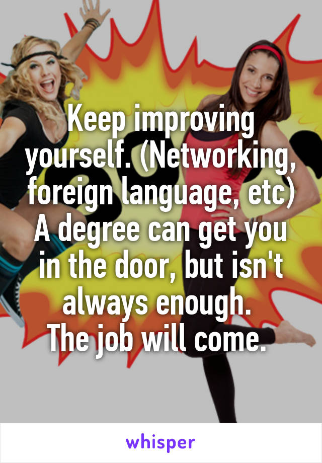 Keep improving yourself. (Networking, foreign language, etc) A degree can get you in the door, but isn't always enough. 
The job will come. 