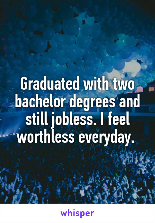 Graduated with two bachelor degrees and still jobless. I feel worthless everyday. 