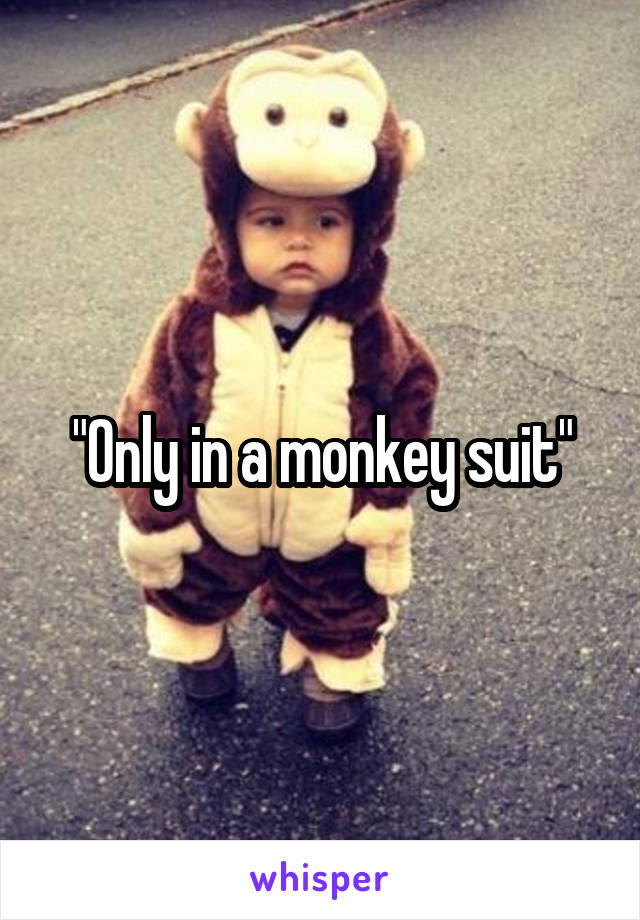 "Only in a monkey suit"
