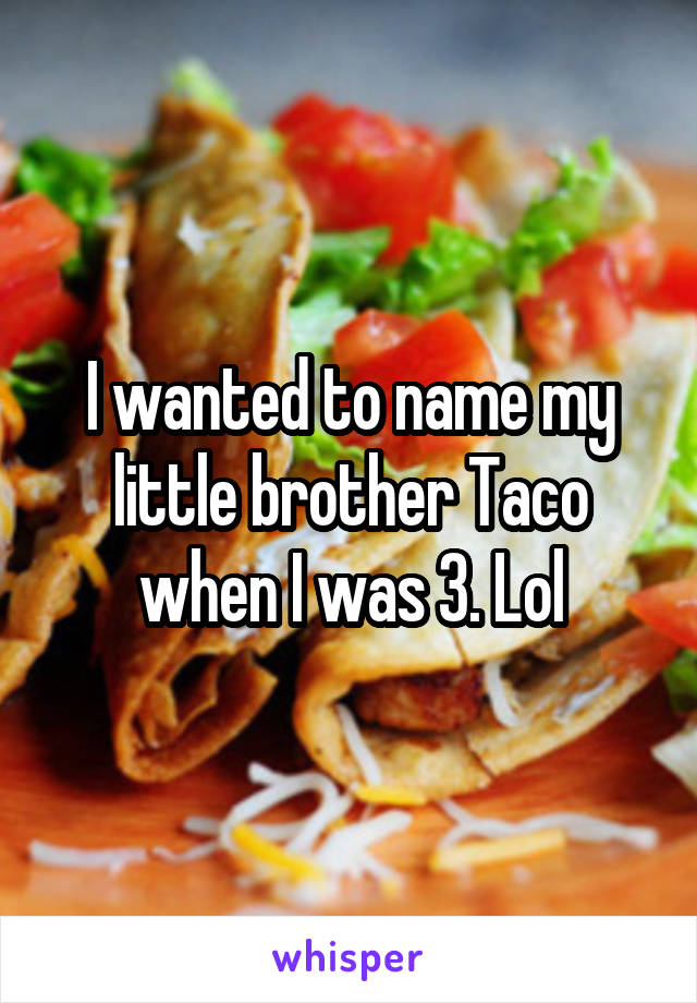 I wanted to name my little brother Taco when I was 3. Lol