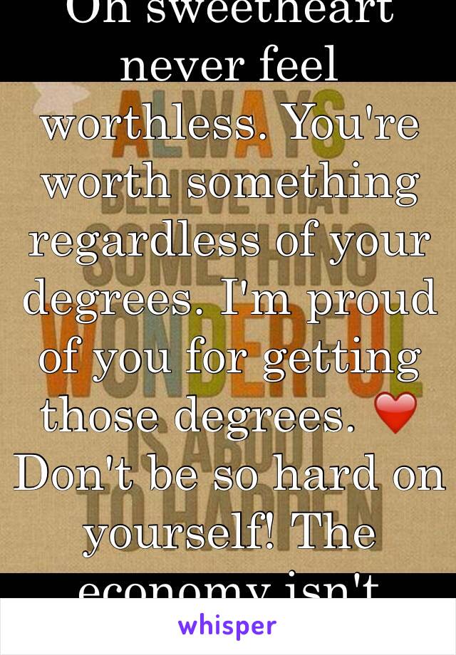 Oh sweetheart never feel worthless. You're worth something regardless of your degrees. I'm proud of you for getting those degrees. ❤️ Don't be so hard on yourself! The economy isn't perfect. 