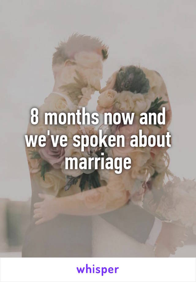 8 months now and we've spoken about marriage