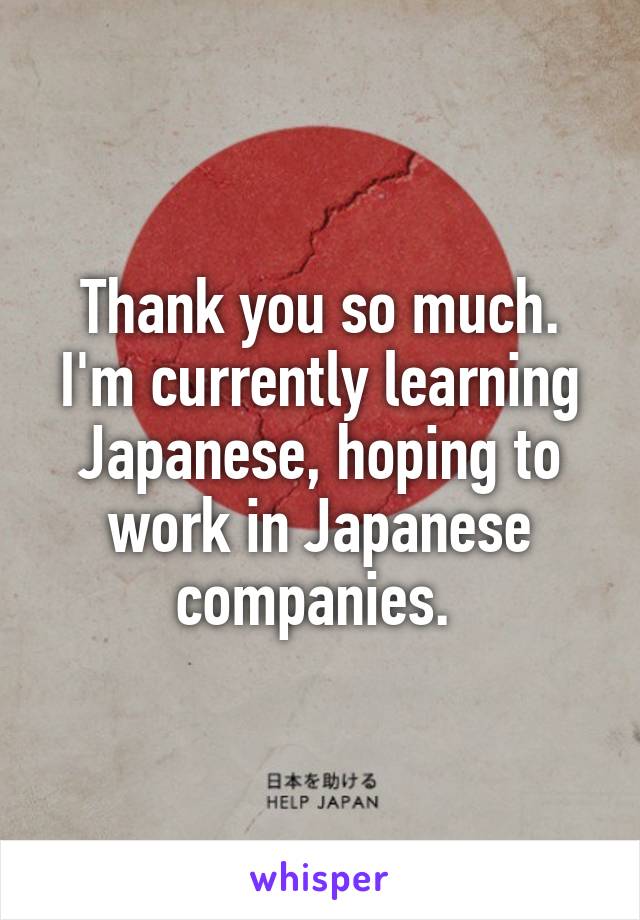 Thank you so much. I'm currently learning Japanese, hoping to work in Japanese companies. 