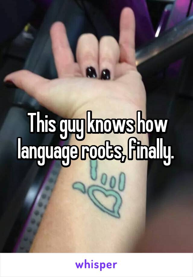 This guy knows how language roots, finally. 