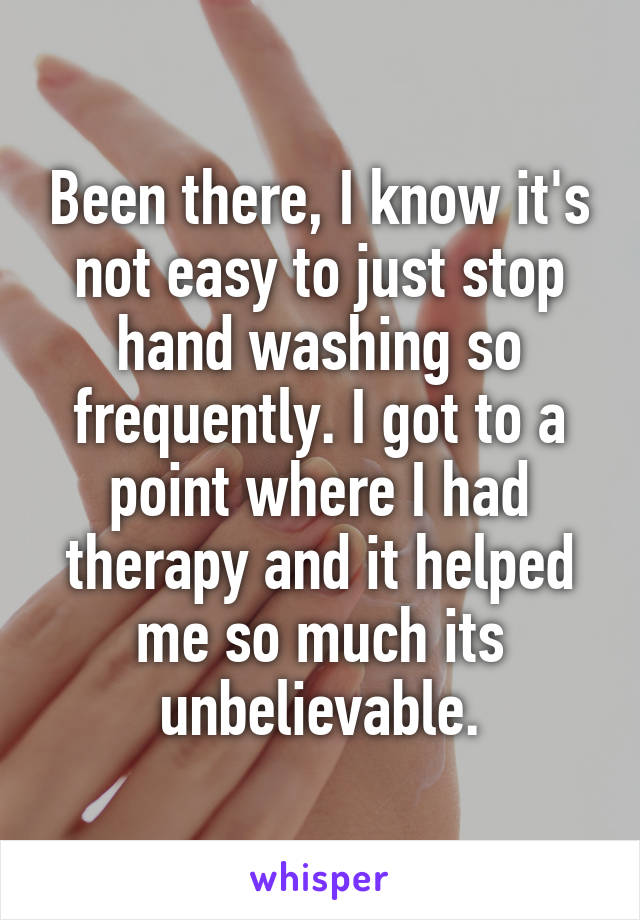 Been there, I know it's not easy to just stop hand washing so frequently. I got to a point where I had therapy and it helped me so much its unbelievable.