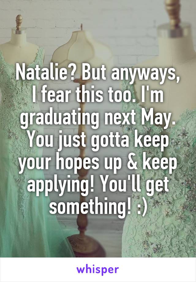 Natalie? But anyways, I fear this too. I'm graduating next May. You just gotta keep your hopes up & keep applying! You'll get something! :)