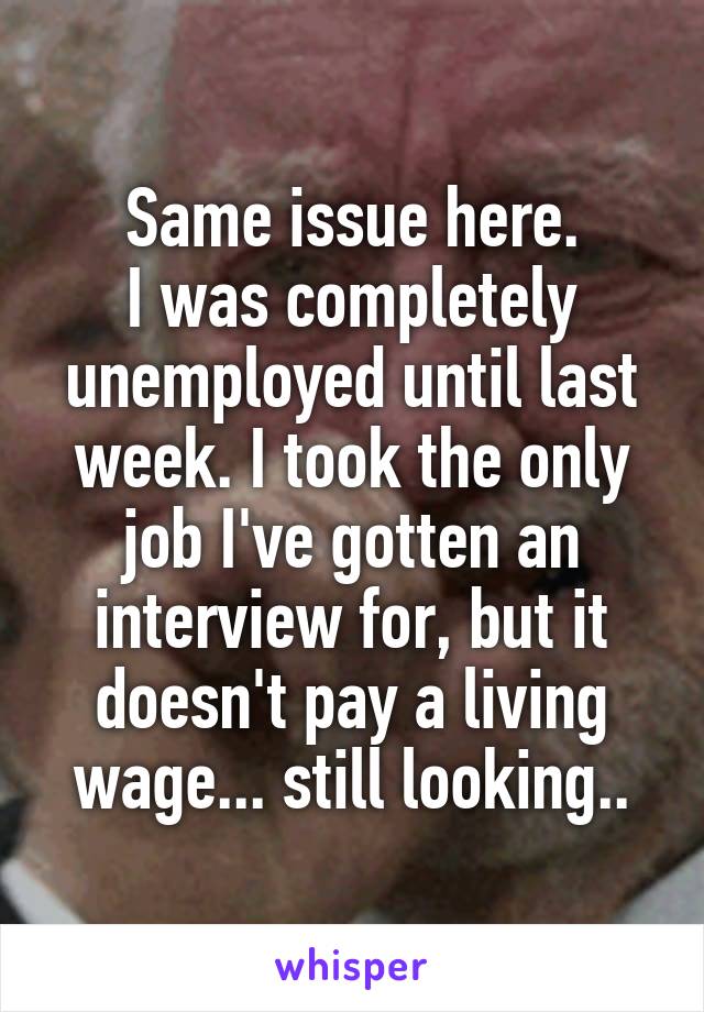 Same issue here.
I was completely unemployed until last week. I took the only job I've gotten an interview for, but it doesn't pay a living wage... still looking..