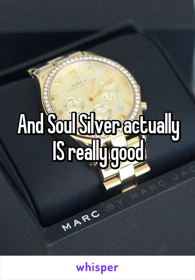 And Soul Silver actually IS really good