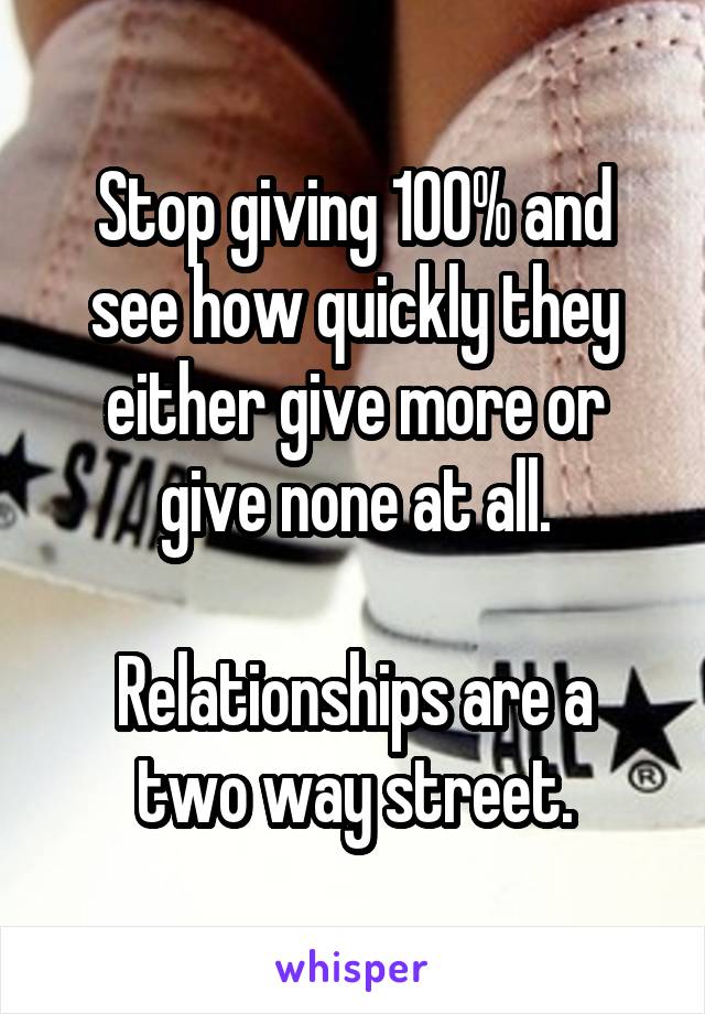 Stop giving 100% and see how quickly they either give more or give none at all.

Relationships are a two way street.