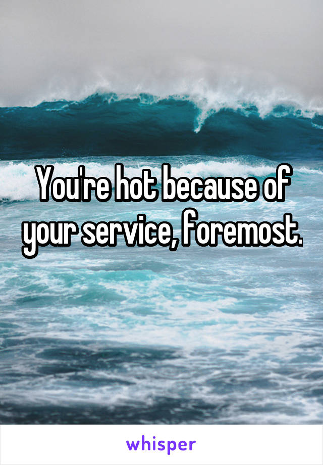 You're hot because of your service, foremost. 