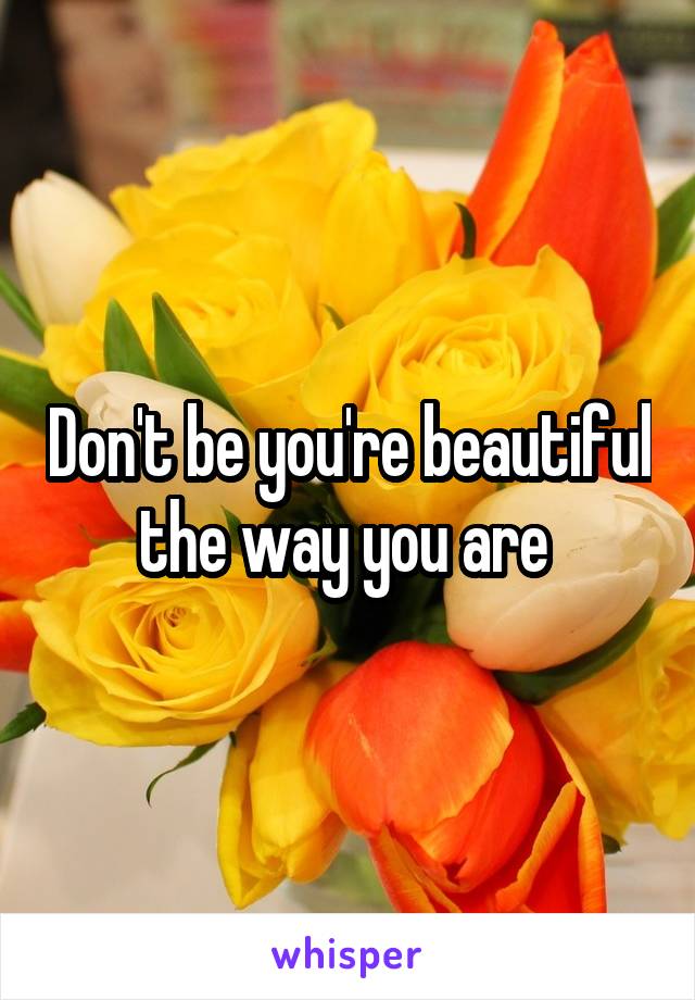 Don't be you're beautiful the way you are 