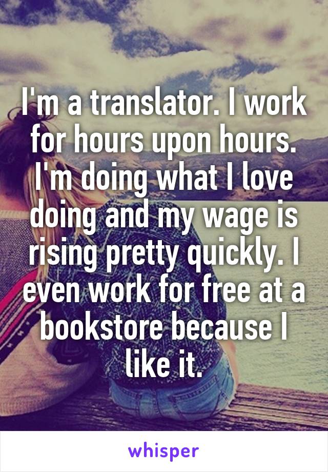 I'm a translator. I work for hours upon hours. I'm doing what I love doing and my wage is rising pretty quickly. I even work for free at a bookstore because I like it.