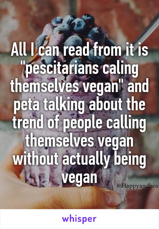 All I can read from it is "pescitarians caling themselves vegan" and peta talking about the trend of people calling themselves vegan without actually being vegan