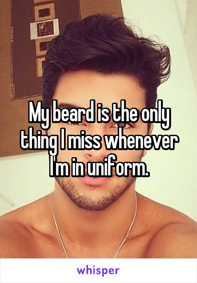 My beard is the only thing I miss whenever I'm in uniform.