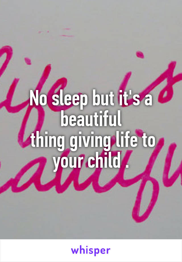 No sleep but it's a beautiful
 thing giving life to your child .