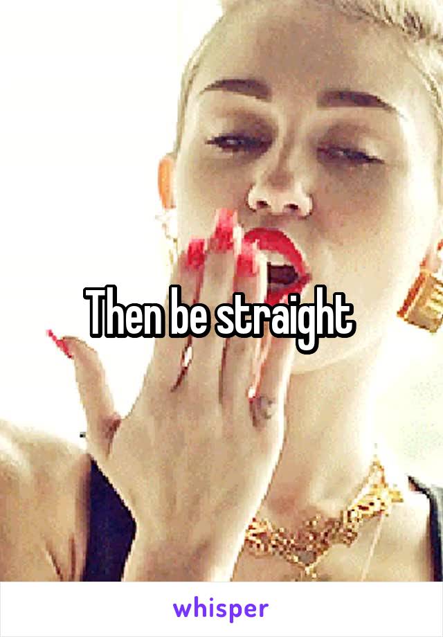 Then be straight 