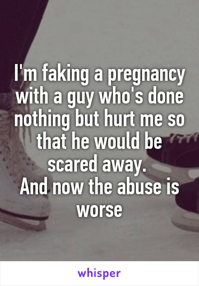 I'm faking a pregnancy with a guy who's done nothing but hurt me so that he would be scared away. 
And now the abuse is worse