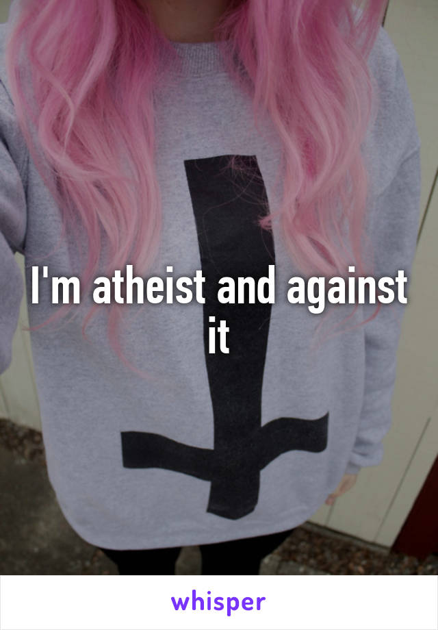 I'm atheist and against it