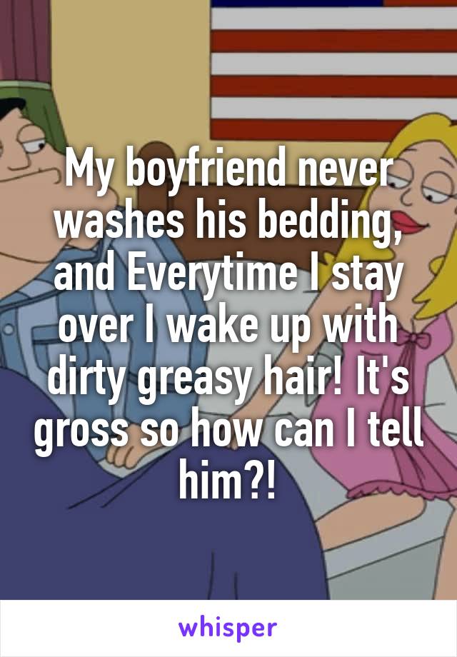 My boyfriend never washes his bedding, and Everytime I stay over I wake up with dirty greasy hair! It's gross so how can I tell him?!