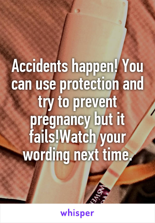 Accidents happen! You can use protection and try to prevent pregnancy but it fails!Watch your wording next time.