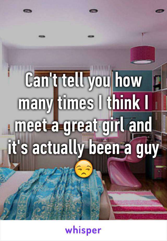 Can't tell you how many times I think I meet a great girl and it's actually been a guy 😒