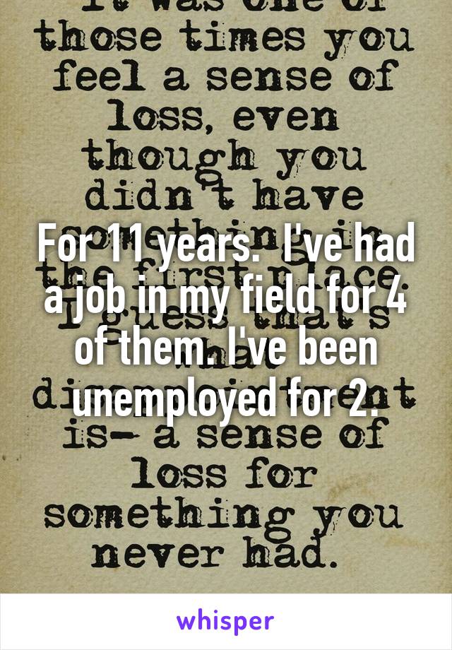 For 11 years.  I've had a job in my field for 4 of them. I've been unemployed for 2.