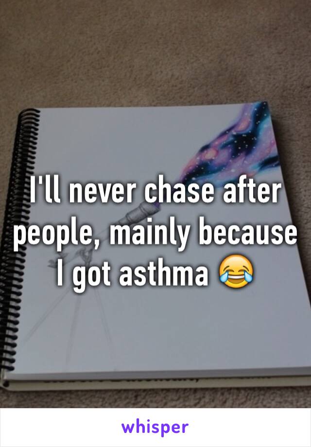 I'll never chase after people, mainly because I got asthma 😂