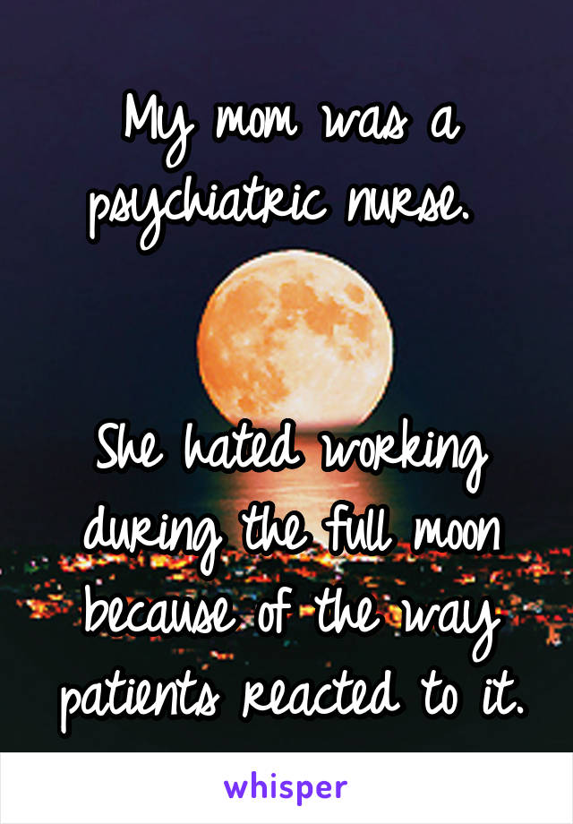 My mom was a psychiatric nurse. 


She hated working during the full moon because of the way patients reacted to it.