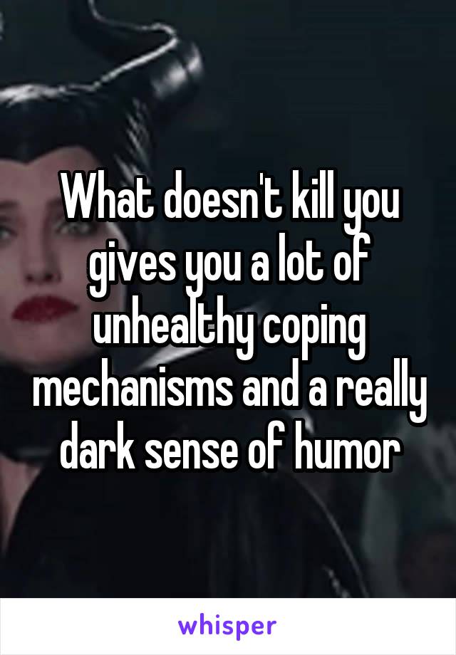 What doesn't kill you gives you a lot of unhealthy coping mechanisms and a really dark sense of humor