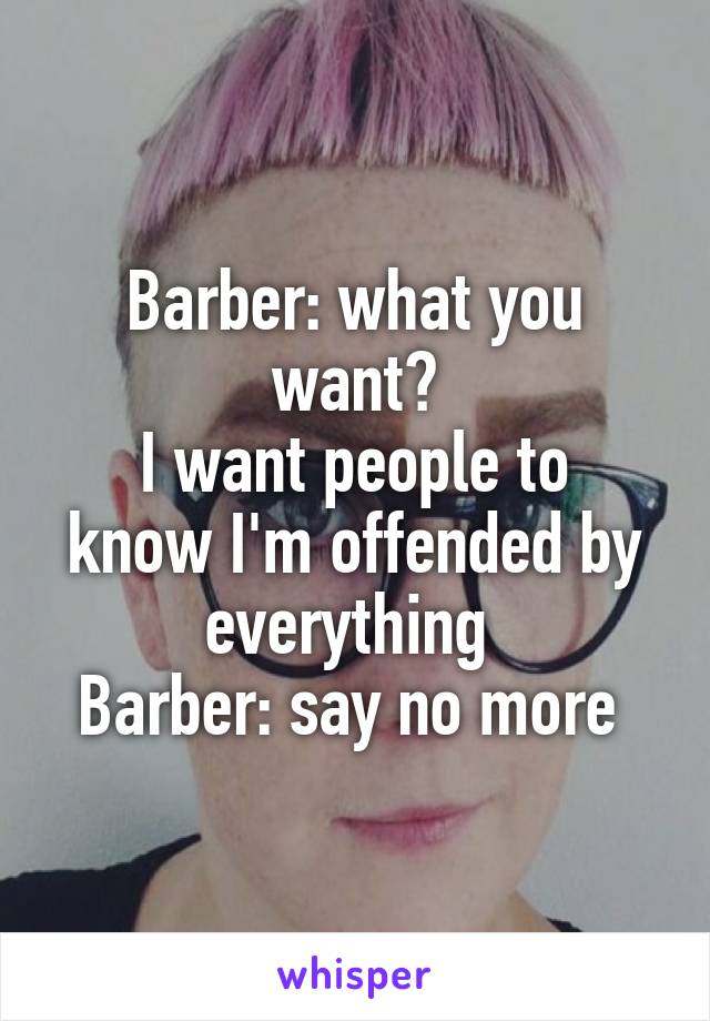 Barber: what you want?
I want people to know I'm offended by everything 
Barber: say no more 