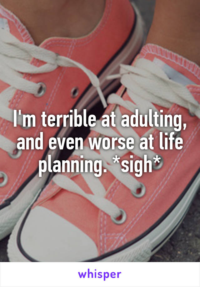 I'm terrible at adulting, and even worse at life planning. *sigh*