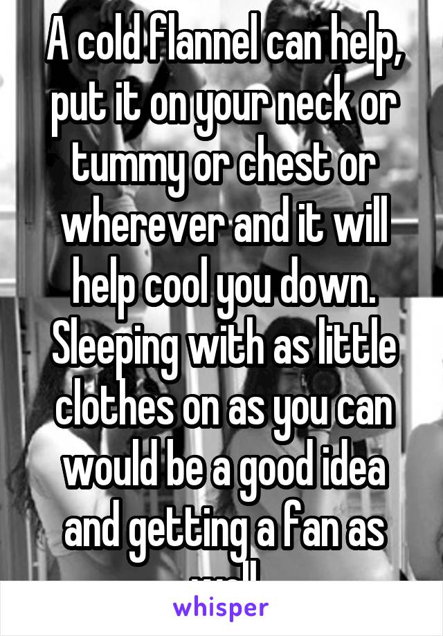 A cold flannel can help, put it on your neck or tummy or chest or wherever and it will help cool you down. Sleeping with as little clothes on as you can would be a good idea and getting a fan as well