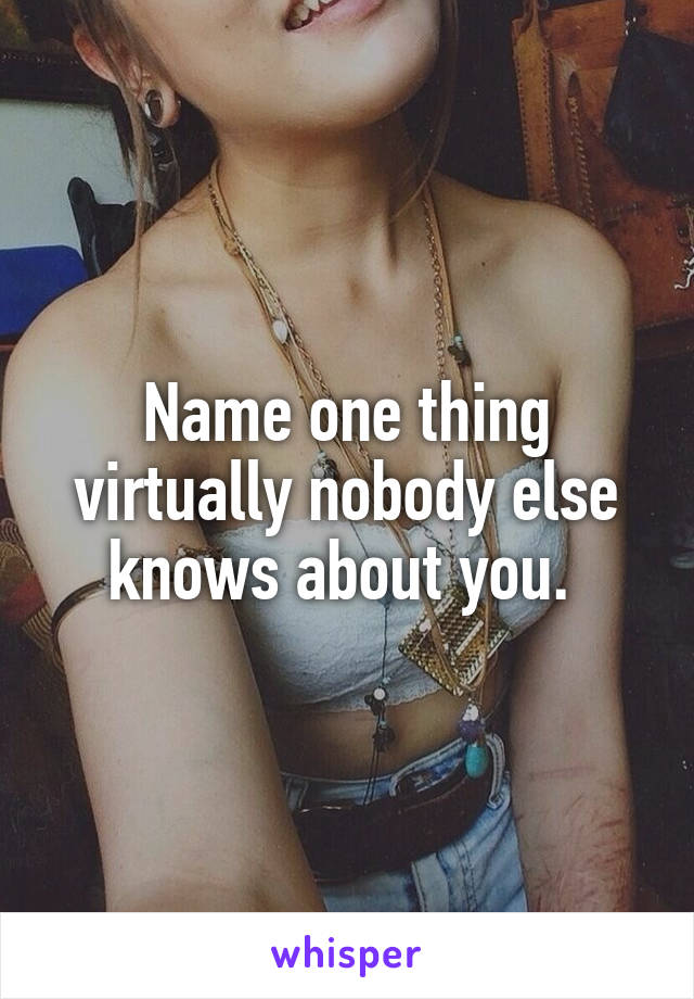 Name one thing virtually nobody else knows about you. 
