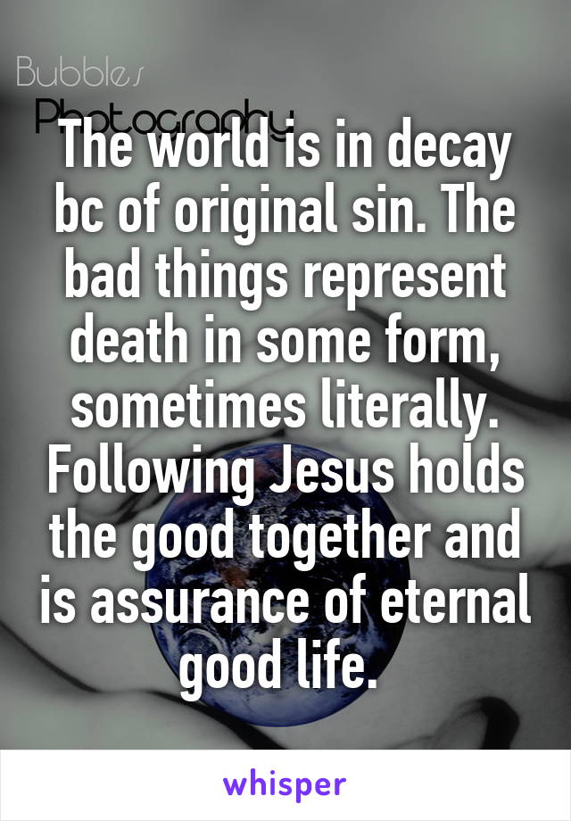 The world is in decay bc of original sin. The bad things represent death in some form, sometimes literally. Following Jesus holds the good together and is assurance of eternal good life. 