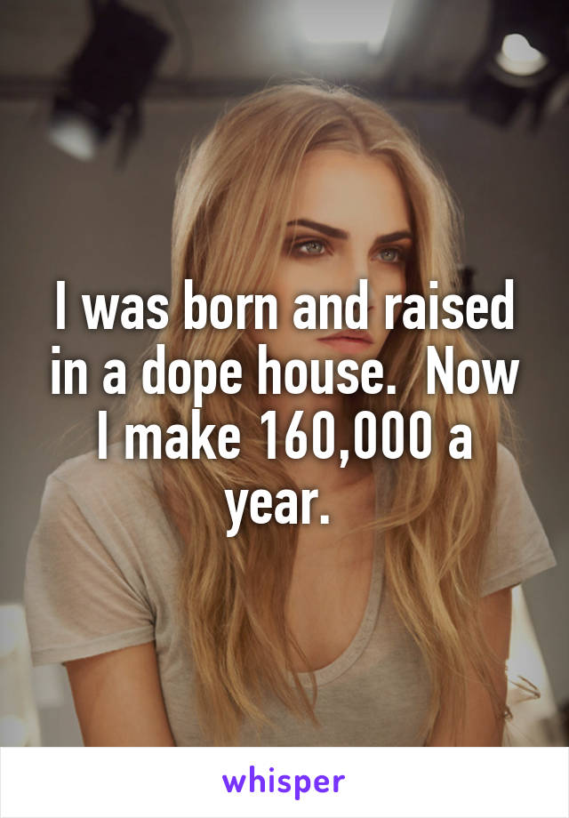 I was born and raised in a dope house.  Now I make 160,000 a year. 