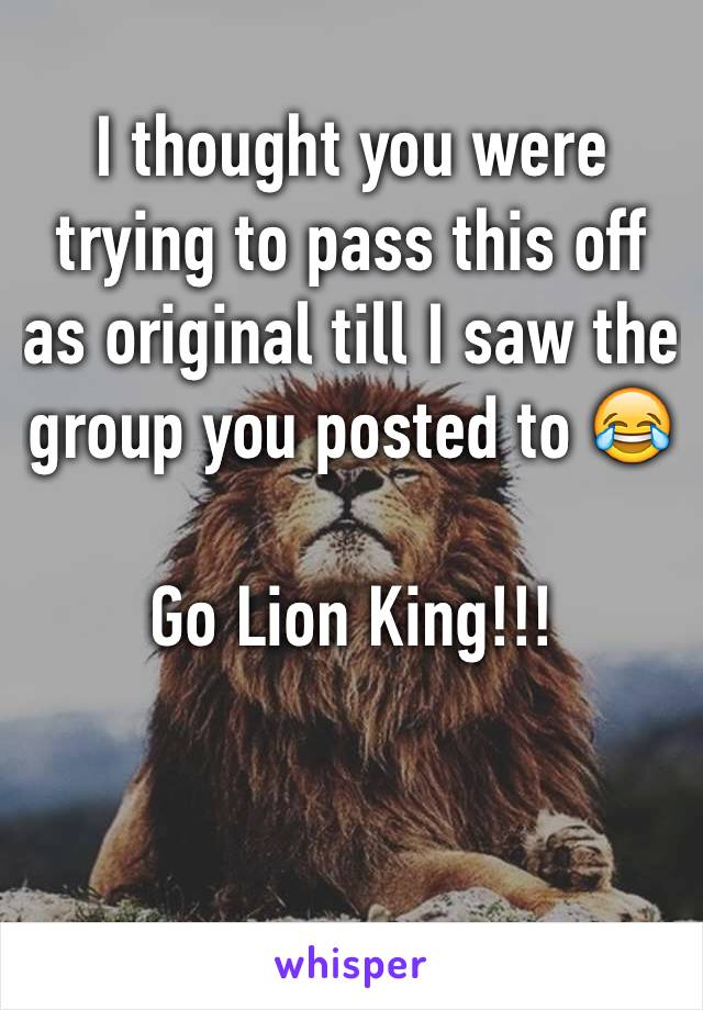 I thought you were trying to pass this off as original till I saw the group you posted to 😂

Go Lion King!!!

