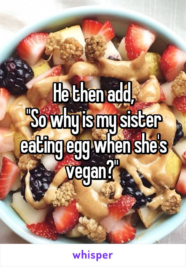 He then add,
"So why is my sister eating egg when she's vegan?" 
