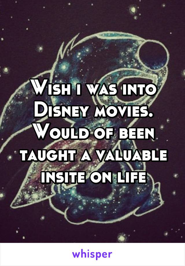 Wish i was into Disney movies. Would of been taught a valuable insite on life