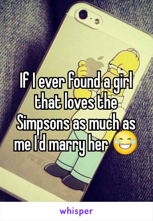 If I ever found a girl that loves the Simpsons as much as me I'd marry her 😂