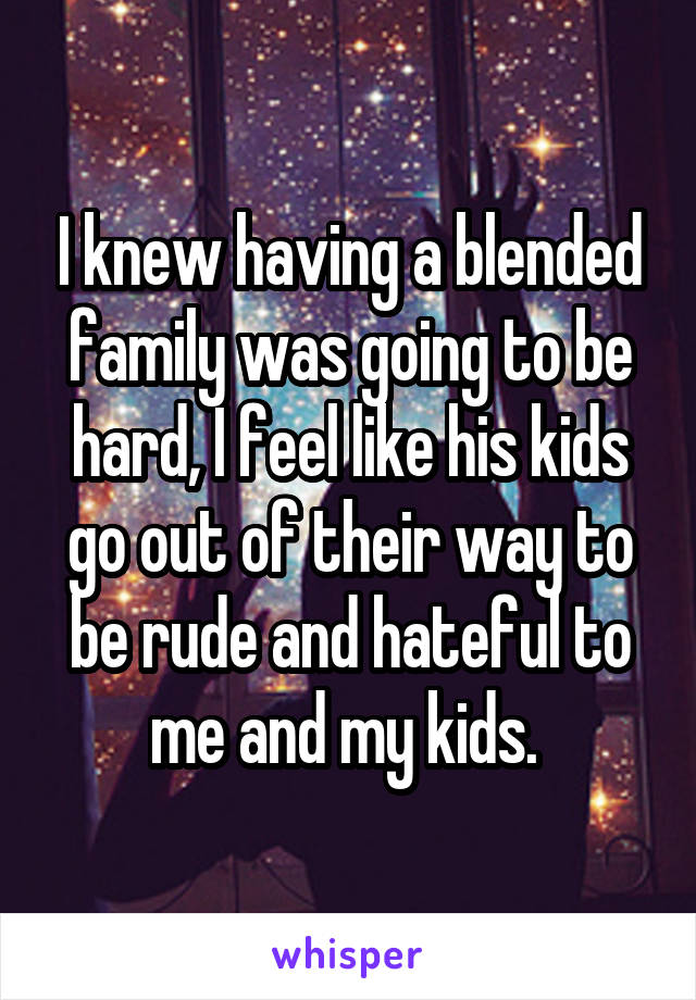 I knew having a blended family was going to be hard, I feel like his kids go out of their way to be rude and hateful to me and my kids. 