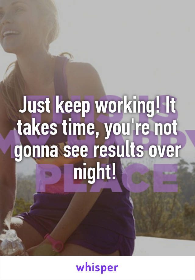 Just keep working! It takes time, you're not gonna see results over night! 
