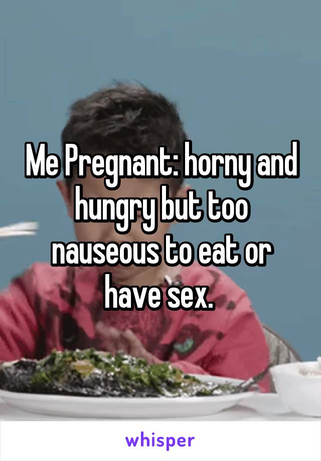 Me Pregnant: horny and hungry but too nauseous to eat or have sex. 