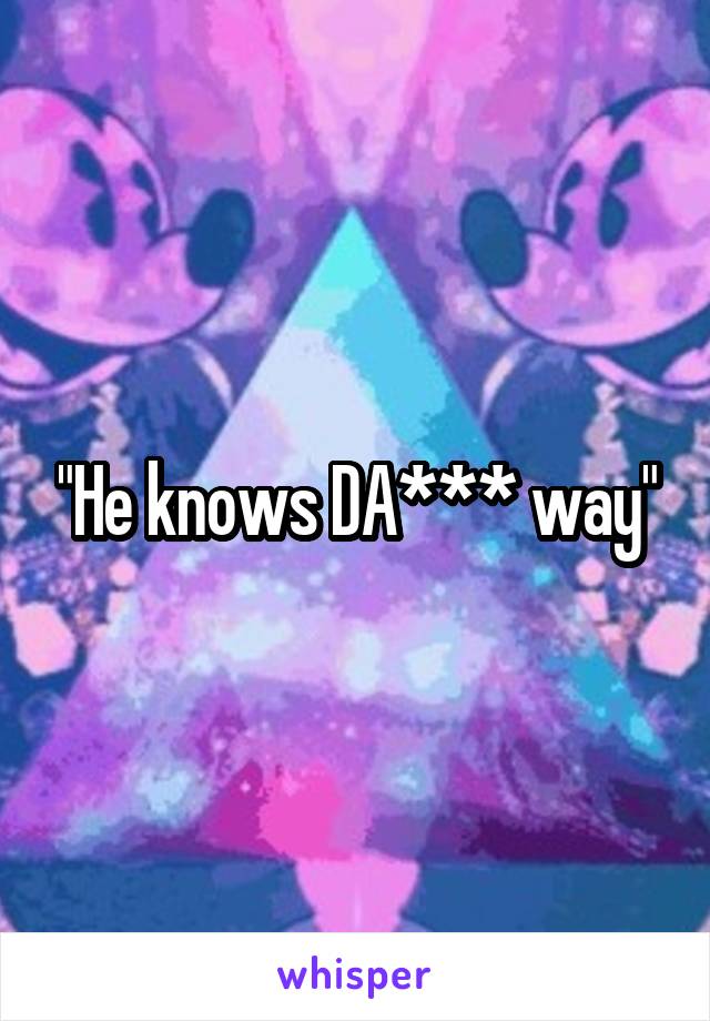 "He knows DA*** way"