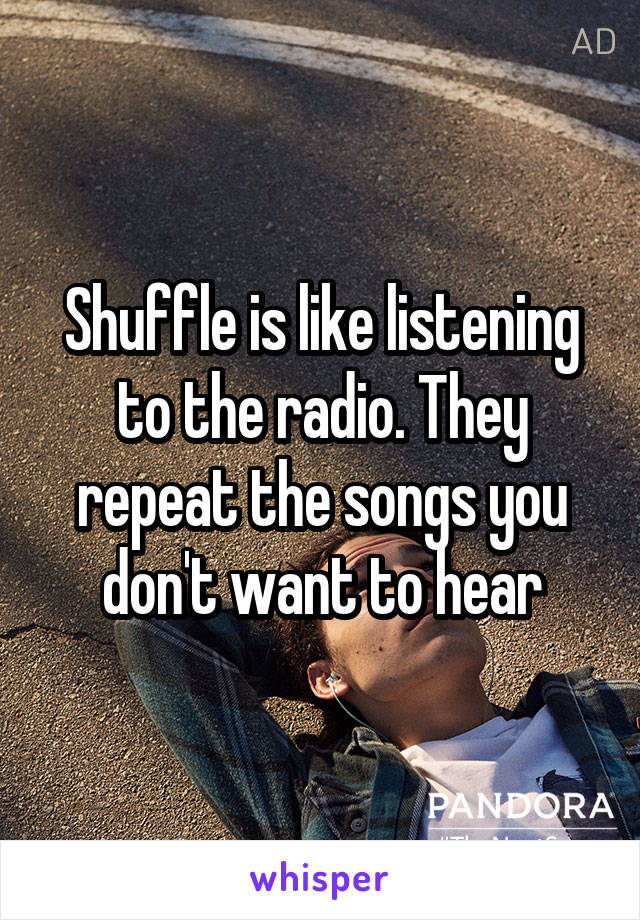 Shuffle is like listening to the radio. They repeat the songs you don't want to hear