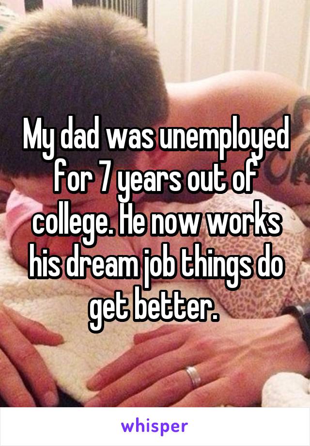 My dad was unemployed for 7 years out of college. He now works his dream job things do get better. 