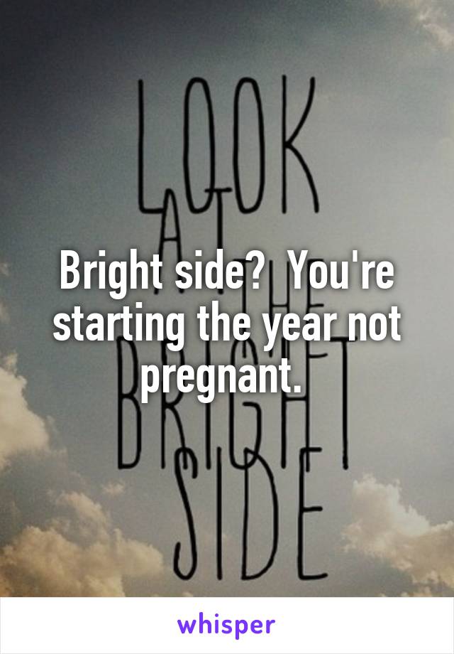 Bright side?  You're starting the year not pregnant. 